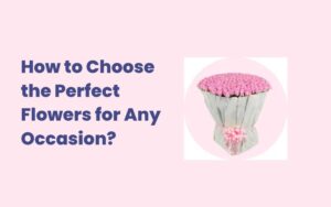 How to Choose the Perfect Flowers for Any Occasion